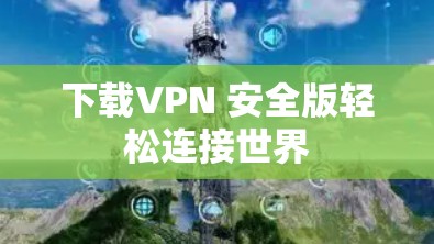 下载VPN 安全版轻松连接世界