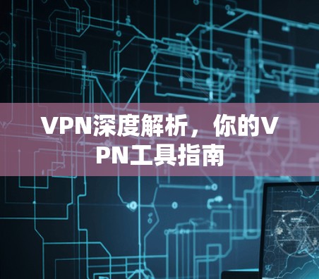VPN深度解析,你的VPN工具指南