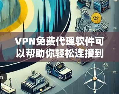 VPN免费代理软件可以帮助你轻松连接到安全可靠的VPN服务。以下是一些推荐的VPN代理软件,它们通常提供免费试用和购买功能