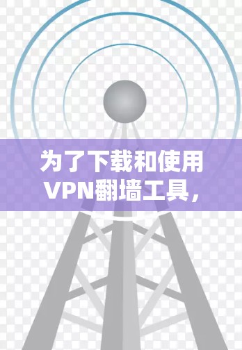 为了下载和使用VPN翻墙工具,您可以按照以下步骤进行