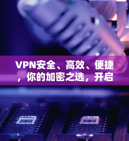 VPN安全、高效、便捷，你的加密之选，开启数字世界的新篇章