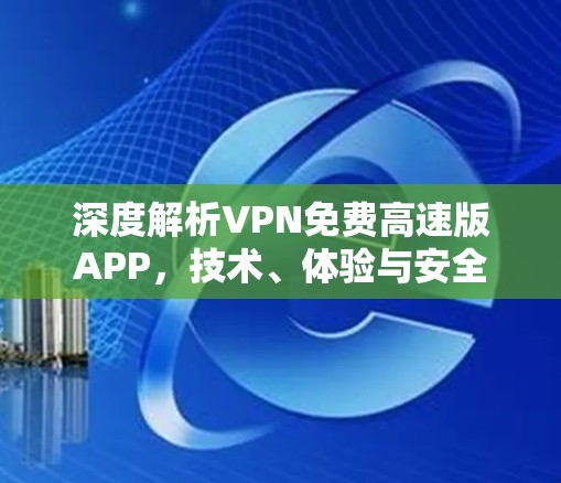 深度解析VPN免费高速版APP,技术、体验与安全