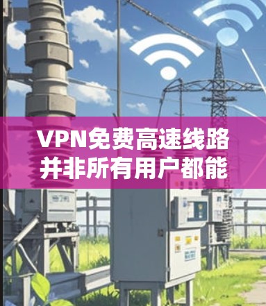 VPN免费高速线路并非所有用户都能获得，但确实存在一些情况允许免费服务。以下是一些可能的原因