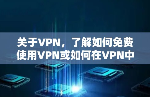 关于VPN，了解如何免费使用VPN或如何在VPN中更新内容，我为您提供以下信息