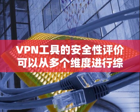 VPN工具的安全性评价可以从多个维度进行综合考虑，以确保用户获得安全可靠的网络连接。以下是一个结构化的评价框架，帮助您更全面地了解 VPN 工具的安全性