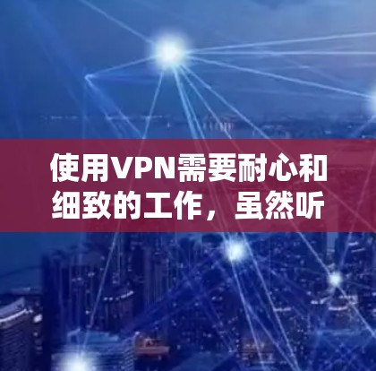 使用VPN需要耐心和细致的工作,虽然听起来简单,但在实际操作中可能会遇到很多小问题。以下是一些步骤和注意事项,帮助你更好地使用VPN