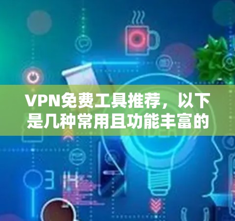 VPN免费工具推荐，以下是几种常用且功能丰富的工具，适合各个需求