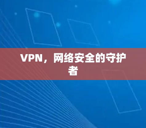 VPN，网络安全的守护者