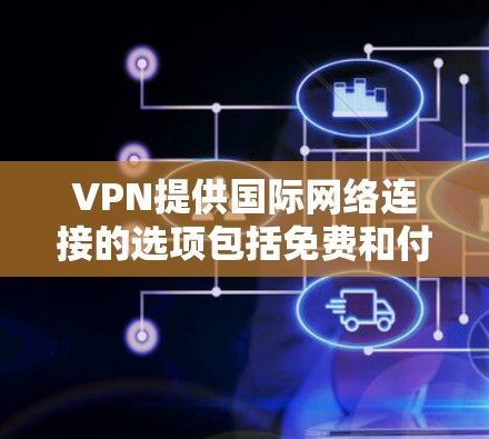 VPN提供国际网络连接的选项包括免费和付费的,但价格和功能各有不同。以下是一些常见的VPN服务类型和特点