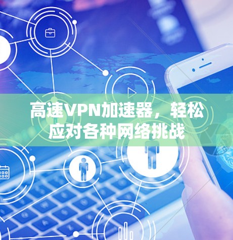 高速VPN加速器，轻松应对各种网络挑战