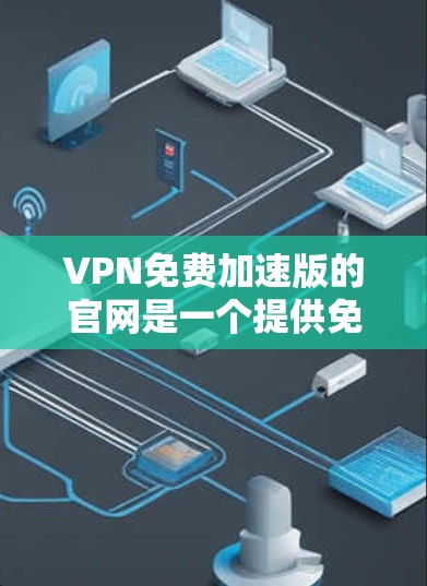 VPN免费加速版的官网是一个提供免费和安全连接的网络服务。以下是一些常见的免费VPN选择