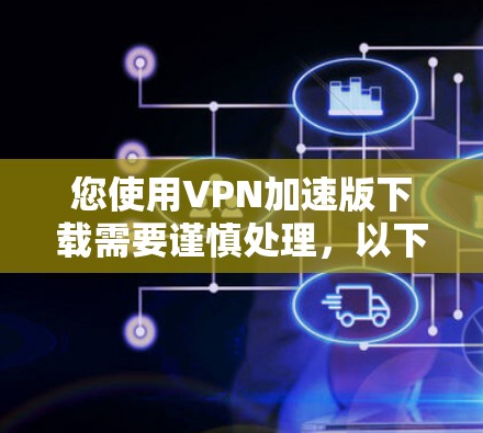 您使用VPN加速版下载需要谨慎处理，以下是详细的步骤和注意事项