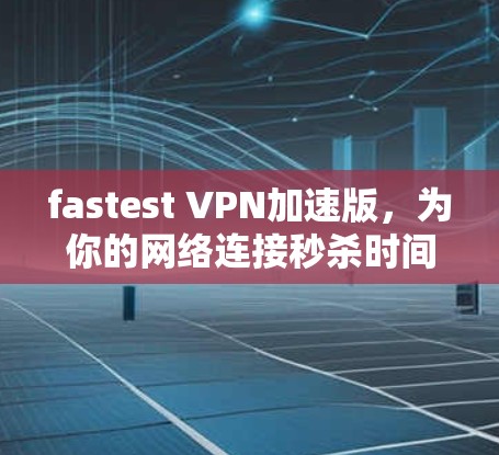 fastest VPN加速版,为你的网络连接秒杀时间! fastest VPN加速版,为你的网络连接秒杀时间!