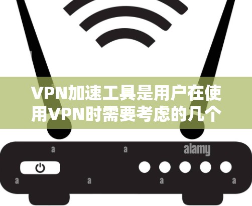 VPN加速工具是用户在使用VPN时需要考虑的几个方面。以下是对VPN加速工具的分点总结