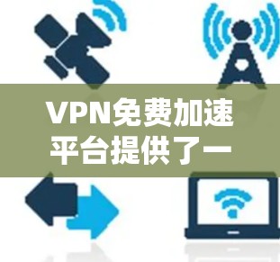 VPN免费加速平台提供了一种便利的VPN连接方式,通过这些平台用户可以更快地进行数据流传输,节省Wi-Fi费用。然而,这些平台需要谨慎选择,确保其合法性和安全性。以下是对这些平台的详细分析和建议