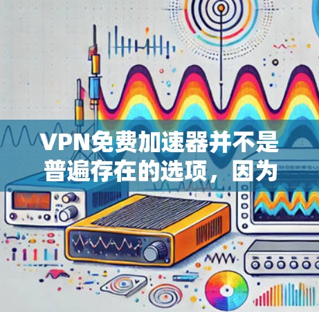VPN免费加速器并不是普遍存在的选项,因为它们通常缺乏加密和隐私保护,而需要额外的付费支持。然而,以下是一些可以提供免费或低费用VPN加速服务的建议