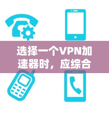 选择一个VPN加速器时，应综合考虑多种因素，包括网络配置、VPN类型、加速功能、安全性和隐私保护、性价比、稳定性、更新更新、兼容性和文档支持等。以下是详细的步骤指南