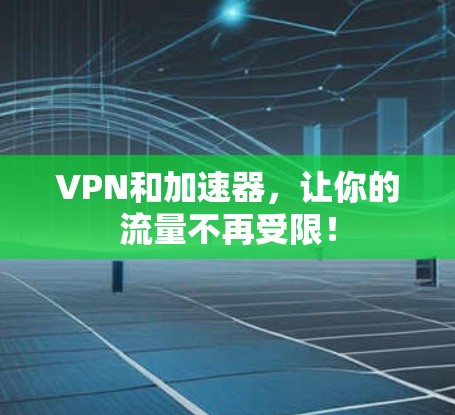 VPN和加速器，让你的流量不再受限！