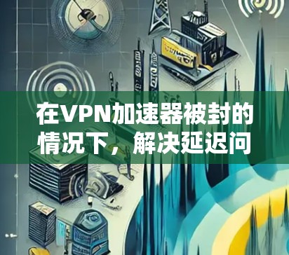 在VPN加速器被封的情况下,解决延迟问题可以采取以下策略