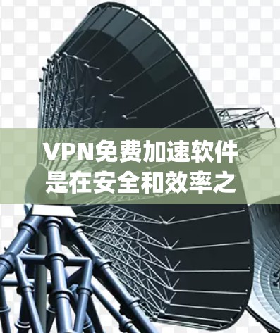 VPN免费加速软件是在安全和效率之间权衡的选择，根据用户的使用场景和预算决定。以下是对几种 popular VPN 加速软件的总结和推荐