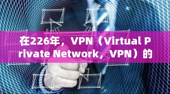 在226年，VPN（Virtual Private Network，VPN）的免费节点和服务情况会因技术发展和技术更新而有所变化。以下是一些可能相关的信息和趋势