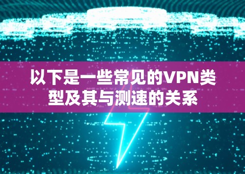 以下是一些常见的VPN类型及其与测速的关系