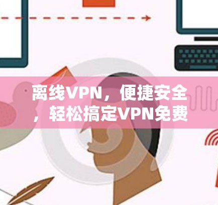 离线VPN，便捷安全，轻松搞定VPN免费工具