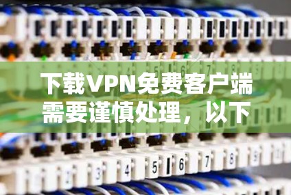 下载VPN免费客户端需要谨慎处理，以下是一步步的指南
