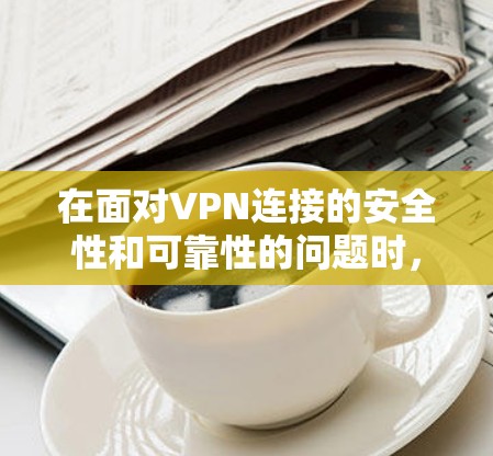 在面对VPN连接的安全性和可靠性的问题时，以下是一些有条理的建议，帮助您正确使用VPN