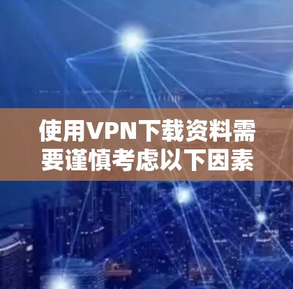 使用VPN下载资料需要谨慎考虑以下因素，以确保安全和合规