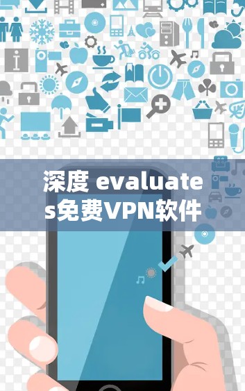 深度 evaluates免费VPN软件，全面解析与推荐