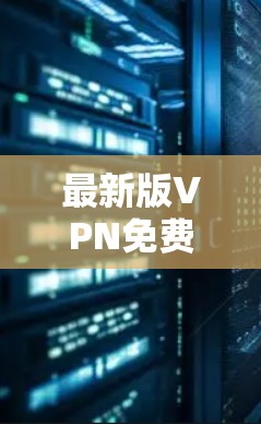 最新版VPN免费试用，安全可靠，轻松连接，超值体验