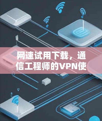网速试用下载，通信工程师的VPN使用指南