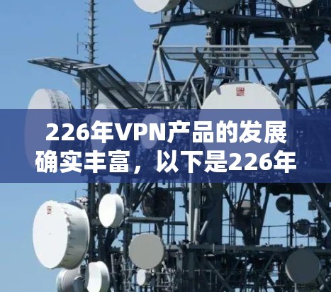 226年VPN产品的发展确实丰富,以下是226年VPN推荐的详细总结