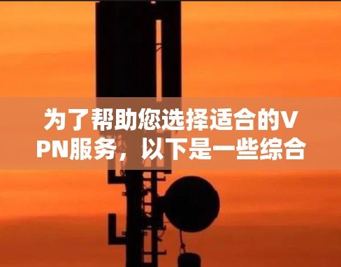 为了帮助您选择适合的VPN服务，以下是一些综合考虑的因素和推荐