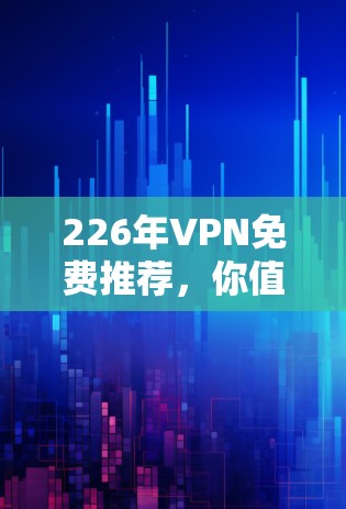 226年VPN免费推荐,你值得下载的那些选择