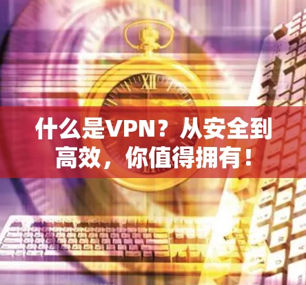 什么是VPN？从安全到高效，你值得拥有！