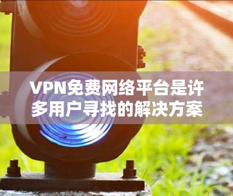 VPN免费网络平台是许多用户寻找的解决方案,但需要注意以下几点