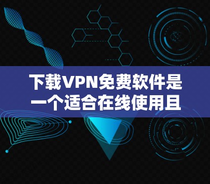 下载VPN免费软件是一个适合在线使用且安全的选择，但需谨慎操作。以下是一步步的指南，帮助您完成下载和安装