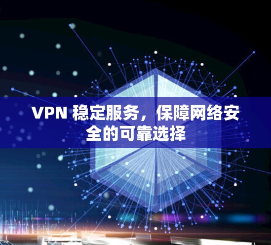 VPN 稳定服务，保障网络安全的可靠选择