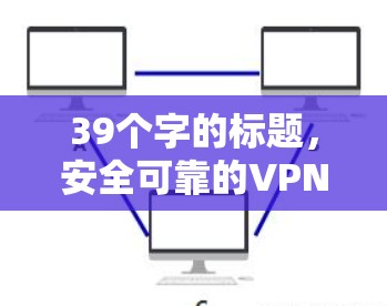 39个字的标题，安全可靠的VPN免费版软件