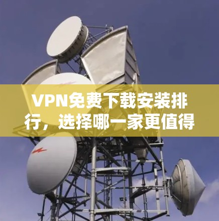 VPN免费下载安装排行，选择哪一家更值得拥有
