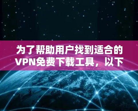 为了帮助用户找到适合的VPN免费下载工具,以下是一个有条理的总结