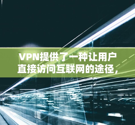 VPN提供了一种让用户直接访问互联网的途径,这对于需要快速下载文件或访问网站的用户来说非常方便。以下是找到VPN免费下载入口的建议