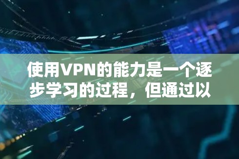 使用VPN的能力是一个逐步学习的过程，但通过以下步骤，你可以有效地提升你的网络使用体验