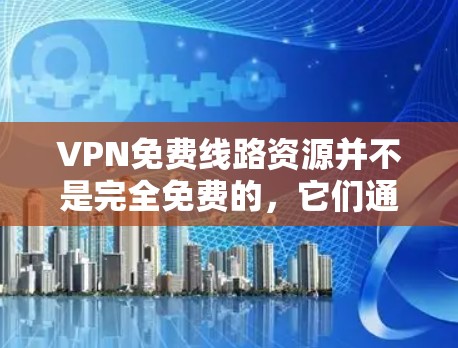 VPN免费线路资源并不是完全免费的，它们通常是通过付费的VPN服务来使用。以下是对VPN免费资源的详细分析