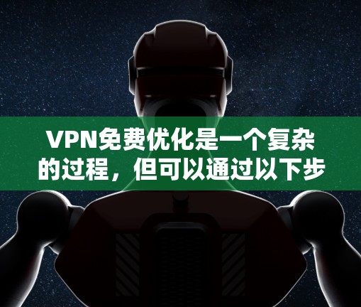 VPN免费优化是一个复杂的过程，但可以通过以下步骤进行优化，帮助您更高效地使用VPN服务
