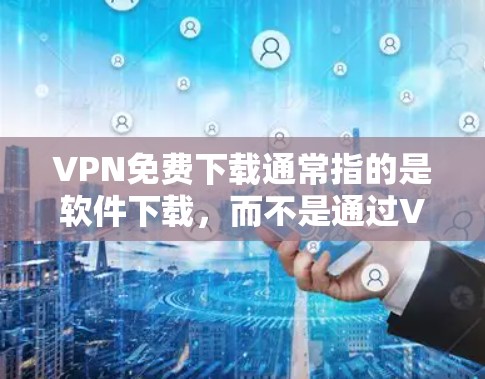 VPN免费下载通常指的是软件下载，而不是通过VPN服务直接登录访问。以下是几种常见的VPN软件及其特点