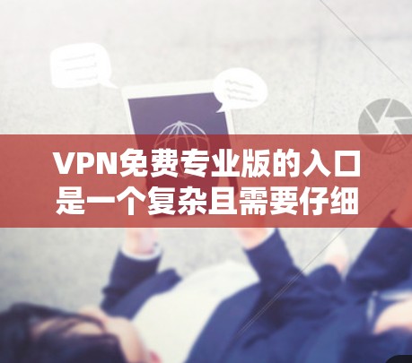 VPN免费专业版的入口是一个复杂且需要仔细考虑的过程，涉及选择提供商、确保安全、了解使用细节以及管理设备和数据。以下是一个逐步的指南，帮助您找到适合自己的VPN服务