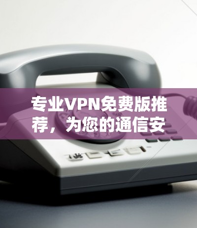 专业VPN免费版推荐，为您的通信安全保驾护航